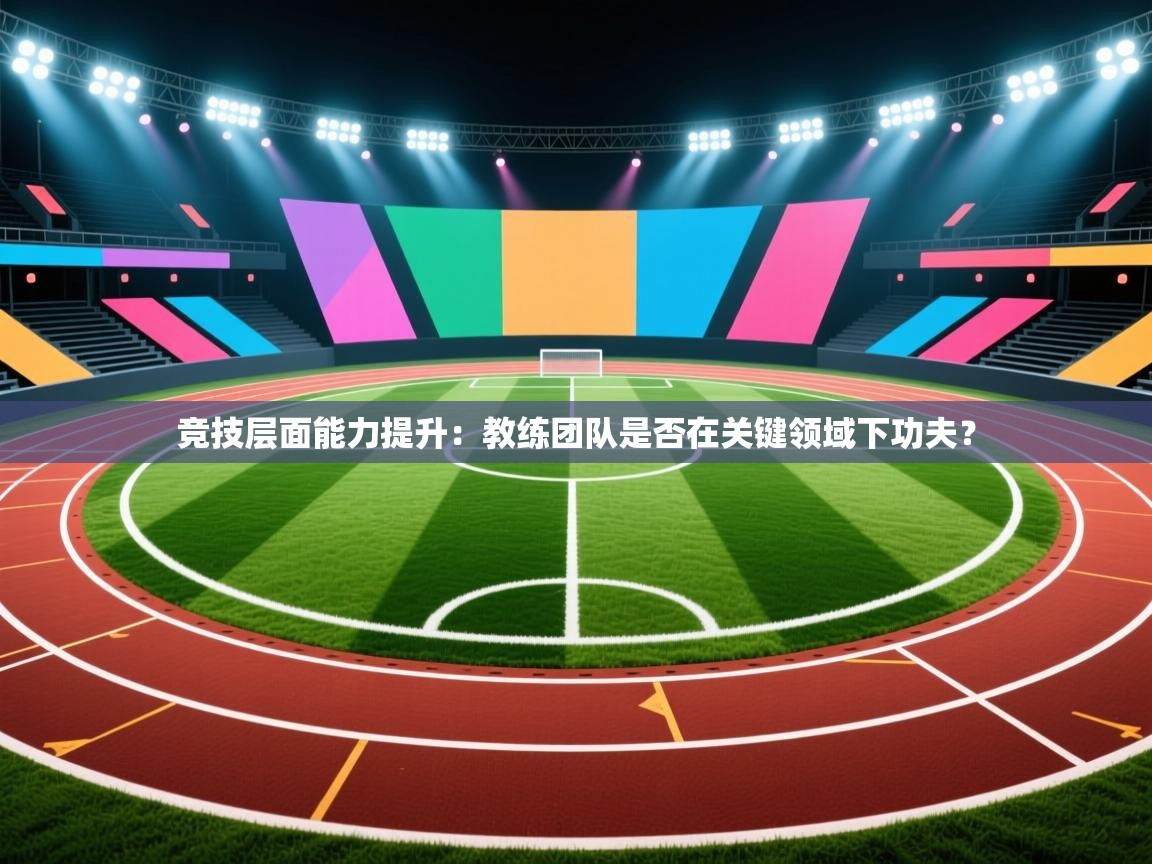 竞技层面能力提升：教练团队是否在关键领域下功夫？