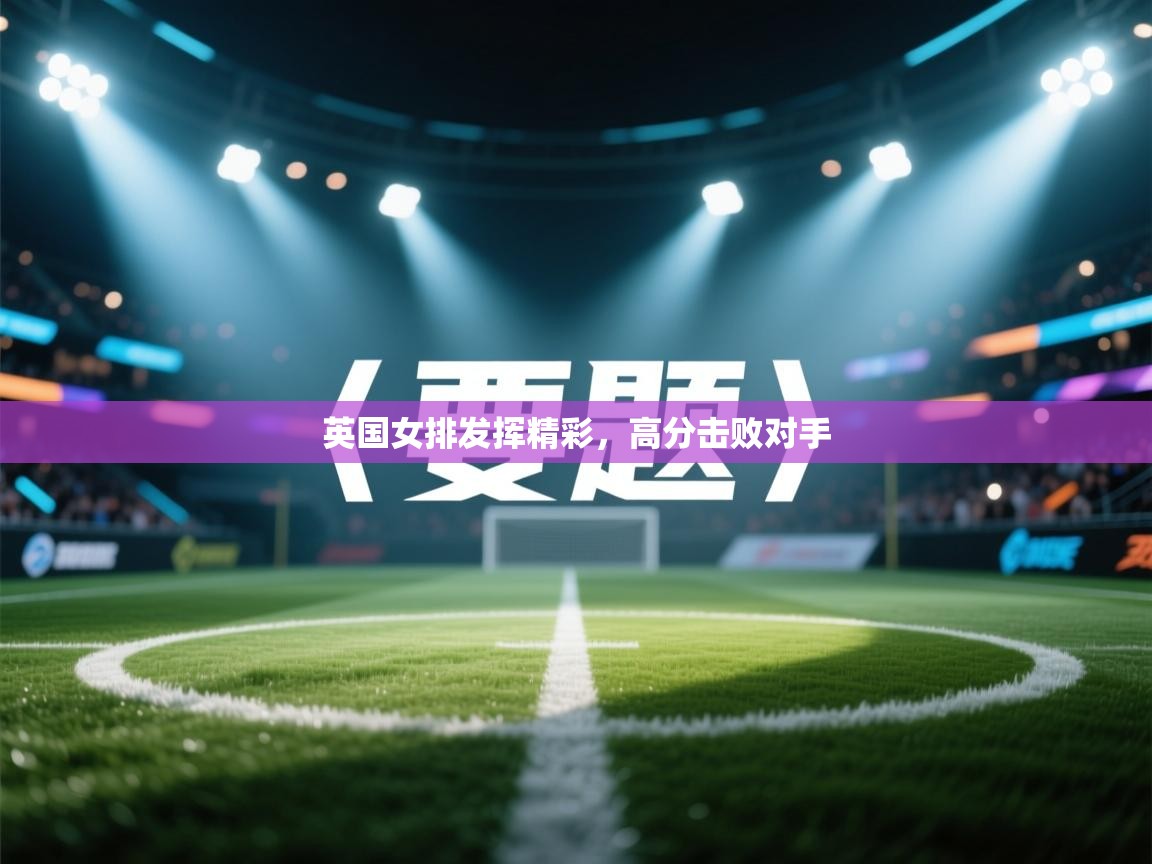 英国女排发挥精彩，高分击败对手
