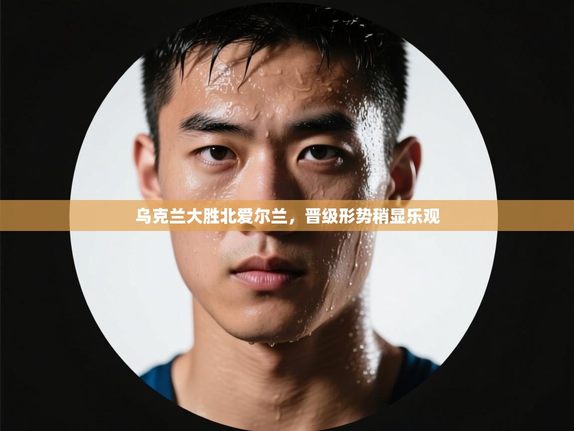 乌克兰大胜北爱尔兰，晋级形势稍显乐观